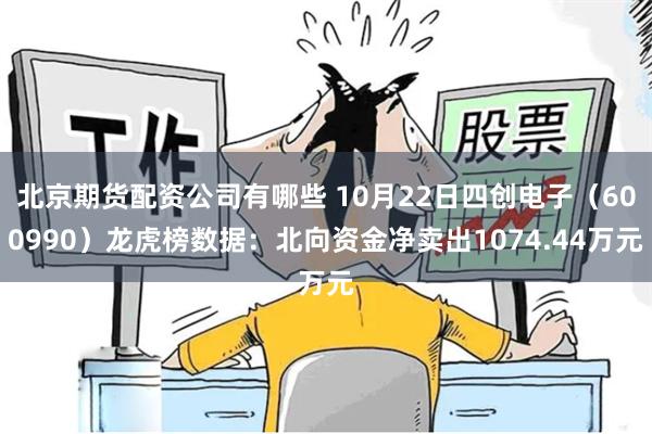 北京期货配资公司有哪些 10月22日四创电子（600990）龙虎榜数据：北向资金净卖出1074.44万元