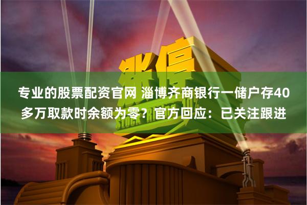 专业的股票配资官网 淄博齐商银行一储户存40多万取款时余额为零？官方回应：已关注跟进