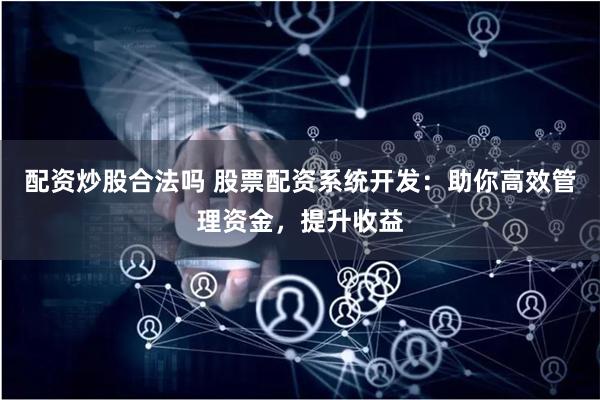 配资炒股合法吗 股票配资系统开发：助你高效管理资金，提升收益