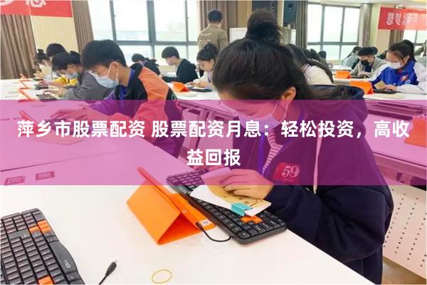 萍乡市股票配资 股票配资月息：轻松投资，高收益回报
