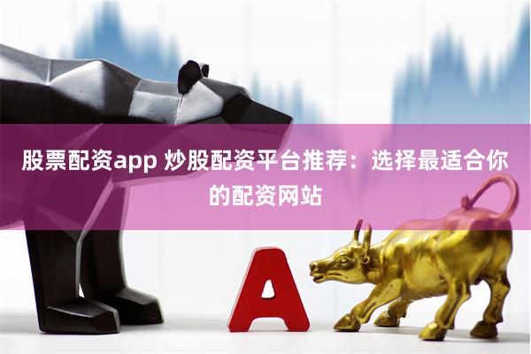 股票配资app 炒股配资平台推荐：选择最适合你的配资网站