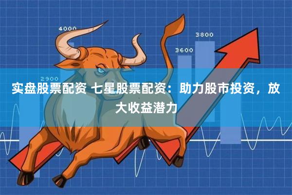 实盘股票配资 七星股票配资：助力股市投资，放大收益潜力