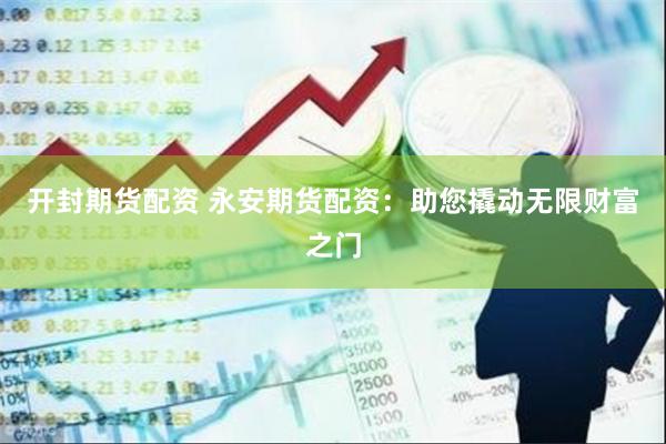 开封期货配资 永安期货配资：助您撬动无限财富之门
