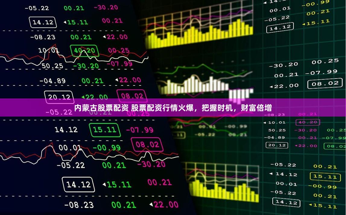 内蒙古股票配资 股票配资行情火爆，把握时机，财富倍增