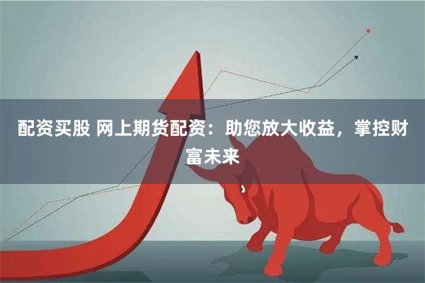 配资买股 网上期货配资：助您放大收益，掌控财富未来