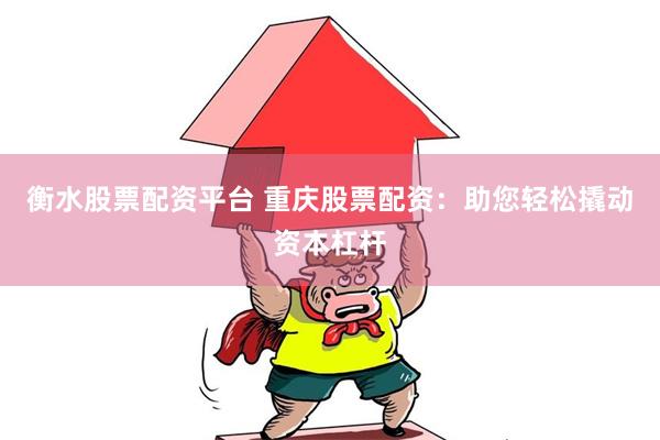 衡水股票配资平台 重庆股票配资：助您轻松撬动资本杠杆