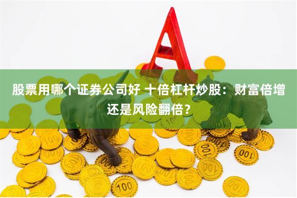 股票用哪个证券公司好 十倍杠杆炒股:财富倍增还是风险翻倍?