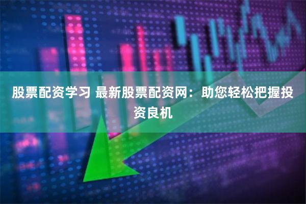 股票配资学习 最新股票配资网：助您轻松把握投资良机