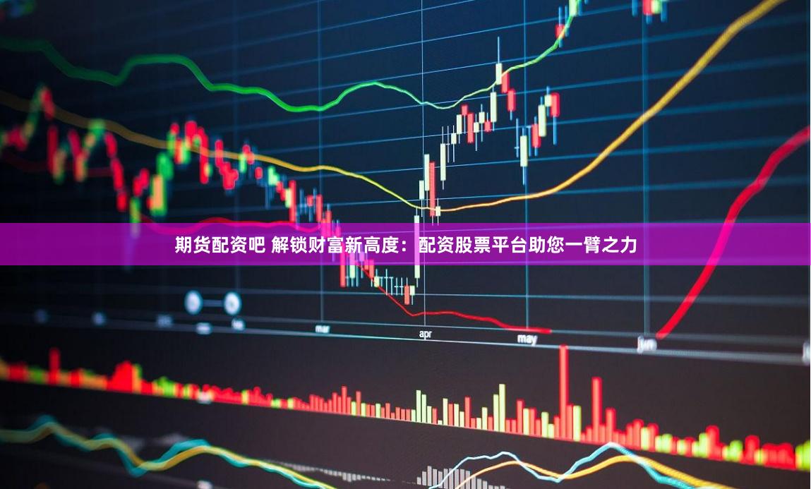 期货配资吧 解锁财富新高度：配资股票平台助您一臂之力